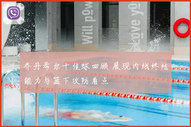 乔丹希尔十佳球回顾 展现内线终结能力与篮下攻防看点