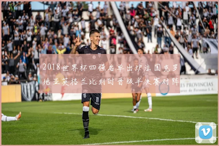 2018世界杯四强名单出炉法国克罗地亚英格兰比利时晋级半决赛对阵揭晓