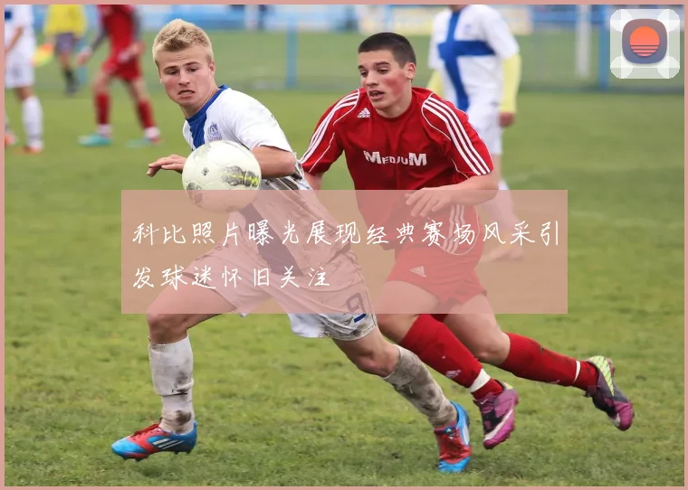 科比照片曝光展现经典赛场风采引发球迷怀旧关注