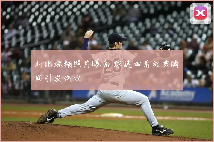 科比烧糊照片曝光 球迷回看经典瞬间引发热议