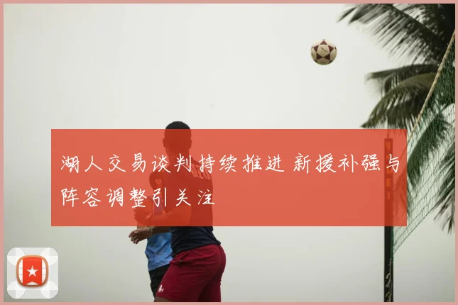 湖人交易谈判持续推进 新援补强与阵容调整引关注