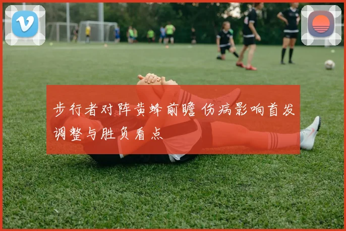 步行者对阵黄蜂前瞻 伤病影响首发调整与胜负看点