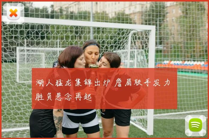 湖人猛龙集锦出炉 詹眉联手发力 胜负悬念再起