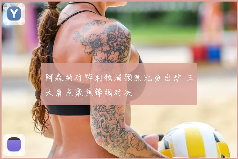 阿森纳对阵利物浦预测比分出炉 三大看点聚焦锋线对决