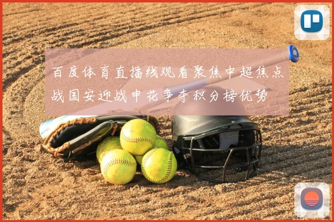 百度体育直播线观看聚焦中超焦点战国安迎战申花争夺积分榜优势