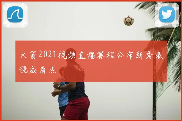 火箭2021视频直播赛程公布新秀表现成看点