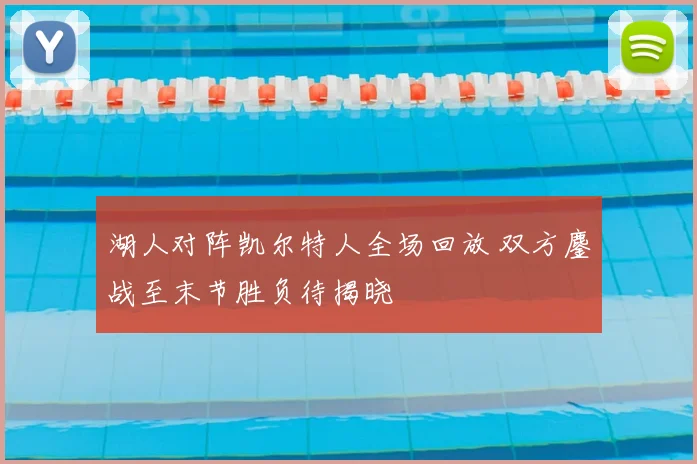 湖人对阵凯尔特人全场回放 双方鏖战至末节胜负待揭晓