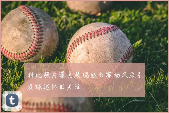 科比照片曝光展现经典赛场风采引发球迷怀旧关注