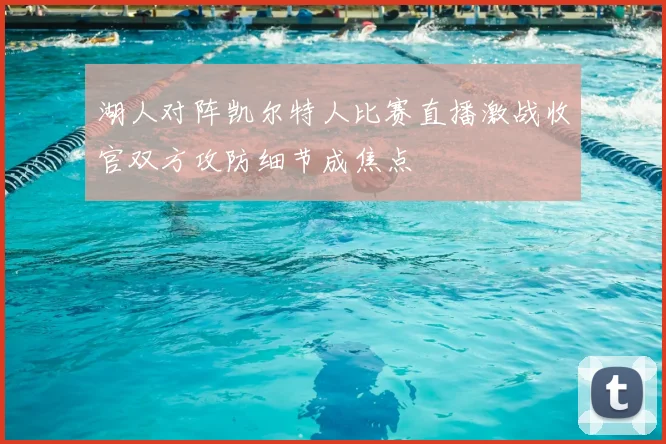 湖人对阵凯尔特人比赛直播激战收官双方攻防细节成焦点