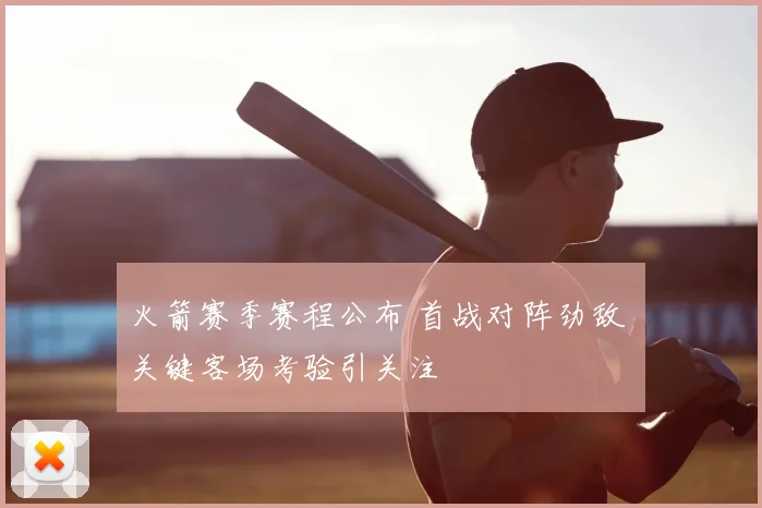 火箭赛季赛程公布 首战对阵劲敌 关键客场考验引关注