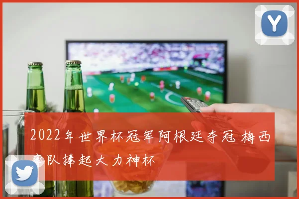 2022年世界杯冠军阿根廷夺冠 梅西率队捧起大力神杯