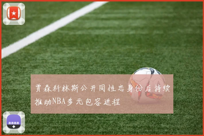 贾森科林斯公开同性恋身份后持续推动NBA多元包容进程
