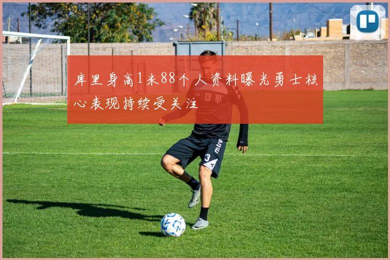 库里身高1米88个人资料曝光勇士核心表现持续受关注