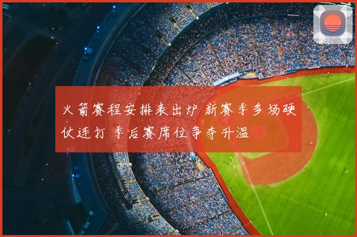 火箭赛程安排表出炉 新赛季多场硬仗连打 季后赛席位争夺升温