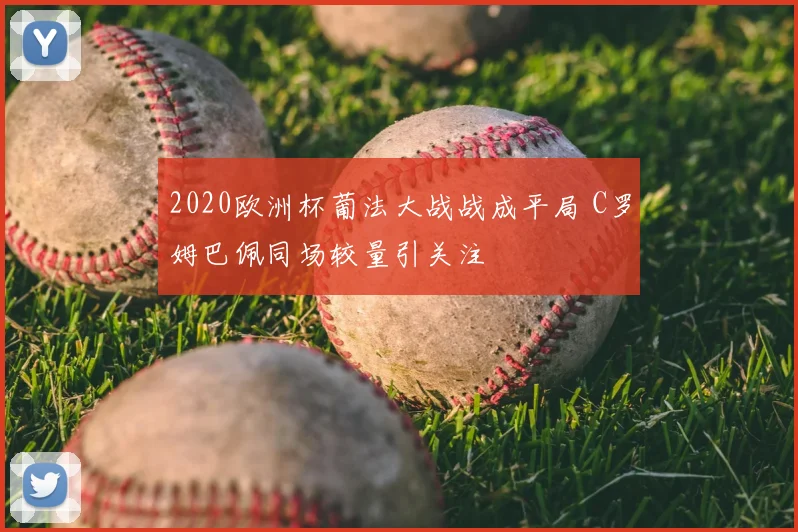 2020欧洲杯葡法大战战成平局 C罗姆巴佩同场较量引关注