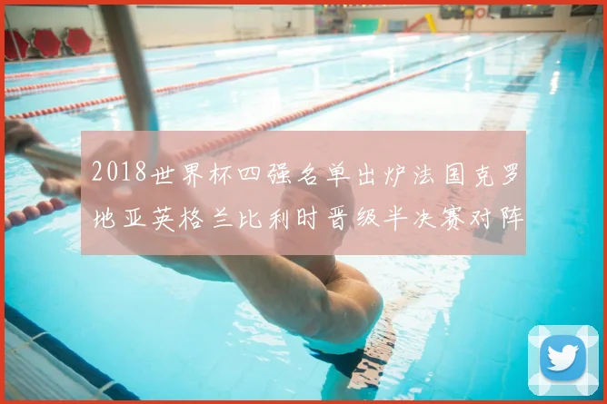 2018世界杯四强名单出炉法国克罗地亚英格兰比利时晋级半决赛对阵揭晓