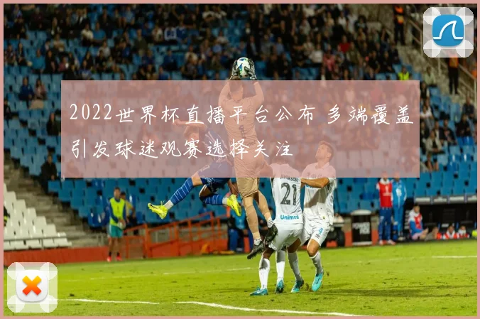 2022世界杯直播平台公布 多端覆盖引发球迷观赛选择关注