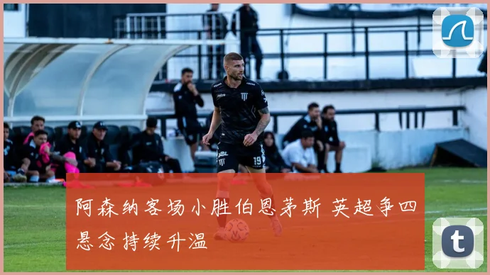 阿森纳客场小胜伯恩茅斯 英超争四悬念持续升温