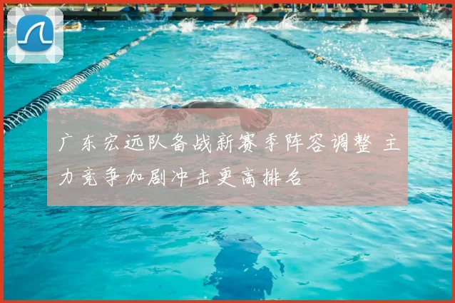 广东宏远队备战新赛季阵容调整 主力竞争加剧冲击更高排名