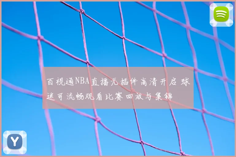 百视通NBA直播无插件高清开启 球迷可流畅观看比赛回放与集锦