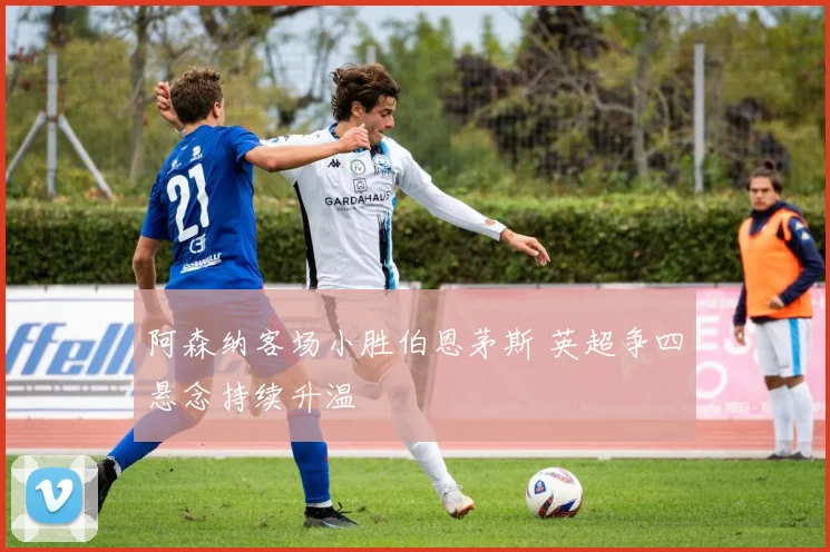 阿森纳客场小胜伯恩茅斯 英超争四悬念持续升温