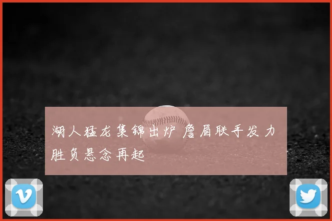 湖人猛龙集锦出炉 詹眉联手发力 胜负悬念再起
