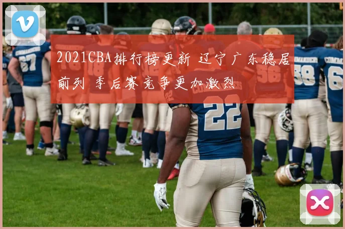 2021CBA排行榜更新 辽宁广东稳居前列 季后赛竞争更加激烈