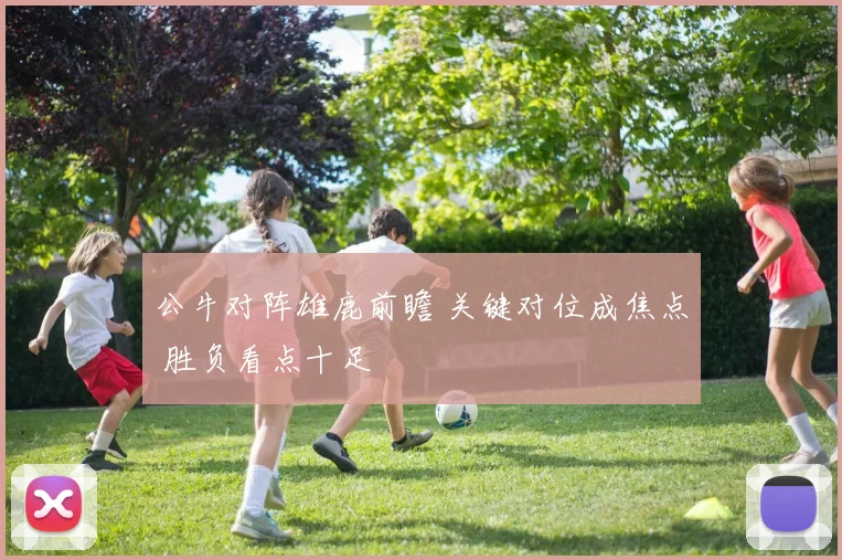 公牛对阵雄鹿前瞻 关键对位成焦点 胜负看点十足