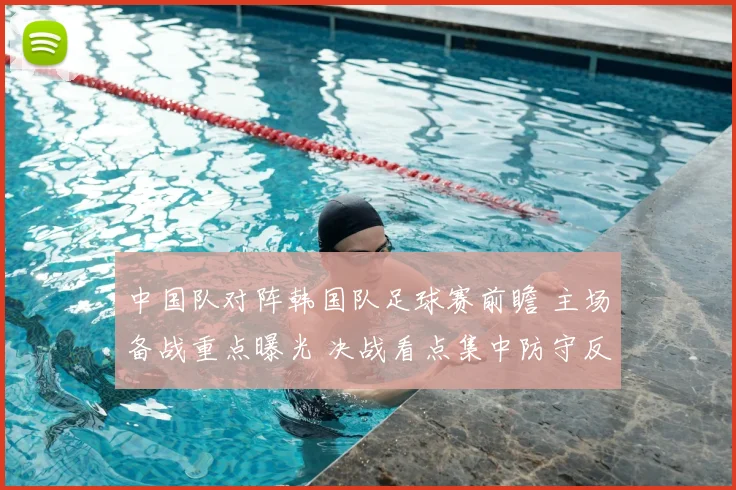 中国队对阵韩国队足球赛前瞻 主场备战重点曝光 决战看点集中防守反击