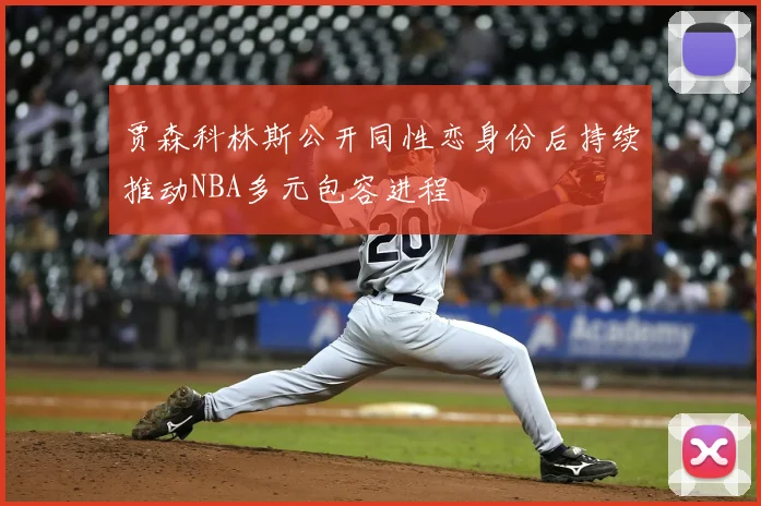 贾森科林斯公开同性恋身份后持续推动NBA多元包容进程