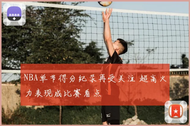 NBA单节得分纪录再受关注 超高火力表现成比赛看点