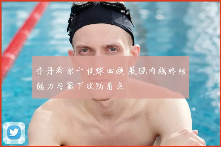 乔丹希尔十佳球回顾 展现内线终结能力与篮下攻防看点