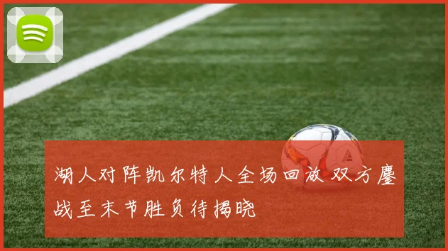 湖人对阵凯尔特人全场回放 双方鏖战至末节胜负待揭晓