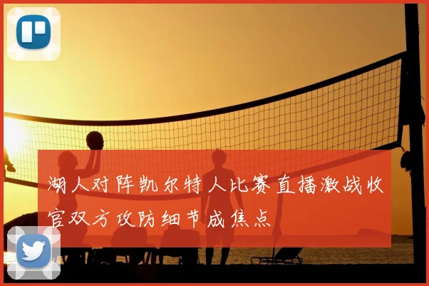 湖人对阵凯尔特人比赛直播激战收官双方攻防细节成焦点