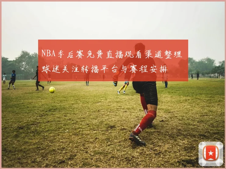 NBA季后赛免费直播观看渠道整理 球迷关注转播平台与赛程安排
