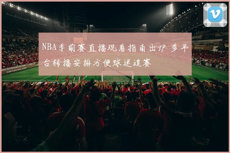 NBA季前赛直播观看指南出炉 多平台转播安排方便球迷追赛