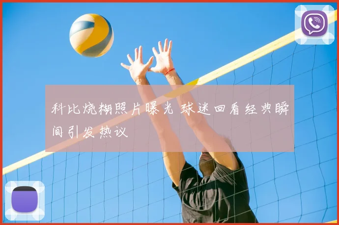科比烧糊照片曝光 球迷回看经典瞬间引发热议