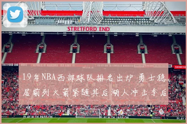 19年NBA西部球队排名出炉 勇士稳居前列火箭紧随其后湖人冲击季后赛