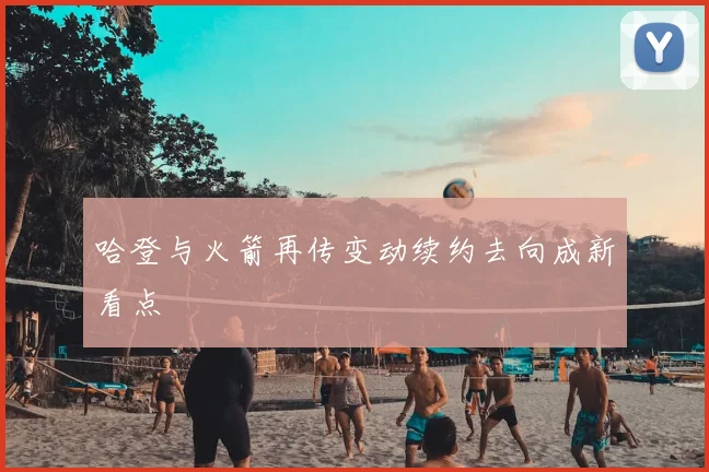 哈登与火箭再传变动续约去向成新看点