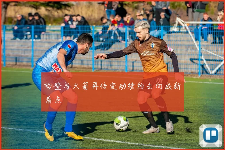 哈登与火箭再传变动续约去向成新看点