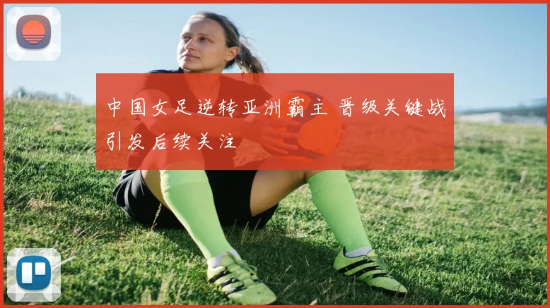 中国女足逆转亚洲霸主 晋级关键战引发后续关注