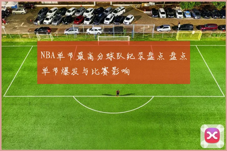 NBA单节最高分球队纪录盘点 盘点单节爆发与比赛影响
