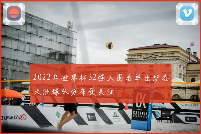 2022年世界杯32强入围名单出炉各大洲球队分布受关注