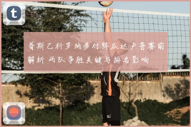 哥斯乙科罗纳多对阵瓜达卢普赛前解析 两队争胜关键与排名影响