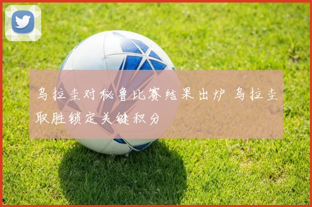 乌拉圭对秘鲁比赛结果出炉 乌拉圭取胜锁定关键积分