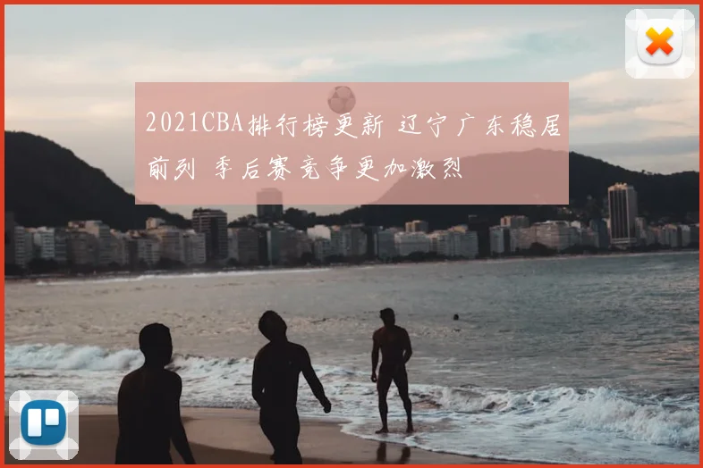 2021CBA排行榜更新 辽宁广东稳居前列 季后赛竞争更加激烈