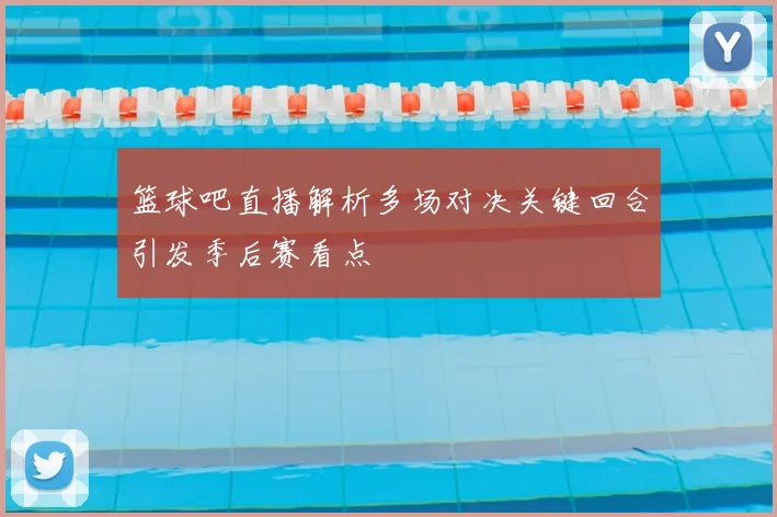 篮球吧直播解析多场对决关键回合引发季后赛看点