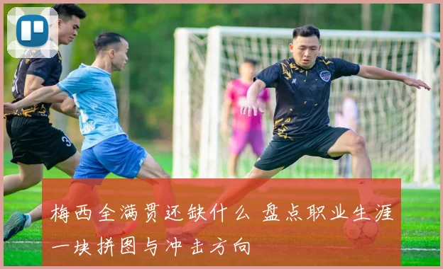 梅西全满贯还缺什么 盘点职业生涯一块拼图与冲击方向