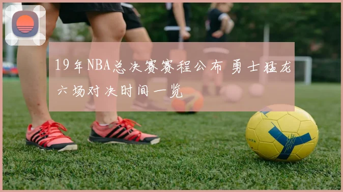 19年NBA总决赛赛程公布 勇士猛龙六场对决时间一览
