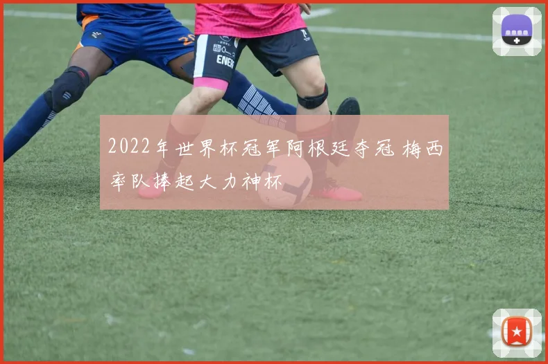 2022年世界杯冠军阿根廷夺冠 梅西率队捧起大力神杯